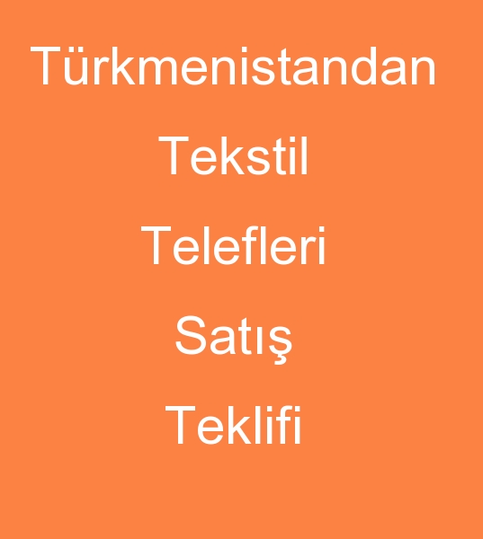 Trkmenistandan TEKSTL TELEFLER TEKLF<br><br>Turkmenistandan tekstil atiklari satcs( Trkmenistan Tekstil 
kirpintilar Satcs)<br><br>Trkiyedeki Tekstil telefleri alclarna 
Soruyorum ???<br><br>Trkmenistan mal Tekstil telefleri Trkiyede 
lazm olurmu?<br><br>Trkmenistan mal tekstil krpntlarn Trk 
pazarna satmak Sizin ve bizim icin karli olurmu ? <br> 
Trkmenistanda var olan tekstil teleflerini  Trkiyeye 
satabilirmiyiz<br> bu ise girmek istiyorum nasil yardimci 
olabilirsiniz ? saygilarimla Mahtum