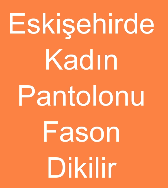 FASON BAYAN PANTOLON DKLR, ERKEK PANTOLON FASON DKLR<br><br>Eskiehirdeki Fason diki atlyemizde<br><br>Kadn pantolonlar fason dikimi, Erkek pantolonlar fason dikimi yapmaktayz<br><br>Fason kadn pantolon dikimcisi arayanlarla, Fason erkek pantolon diki etlyesi arayanlarla grmek istiyoruz<br><br>Eskiehirde kadn pantolonu fason dikim leri, Eskiehirde Erkek pantolonlar fason diki ilerinizi yapabiliriz